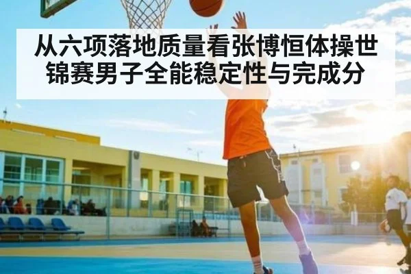 从六项落地质量看张博恒体操世锦赛男子全能稳定性与完成分