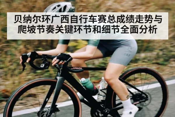 贝纳尔环广西自行车赛总成绩走势与爬坡节奏关键环节和细节全面分析